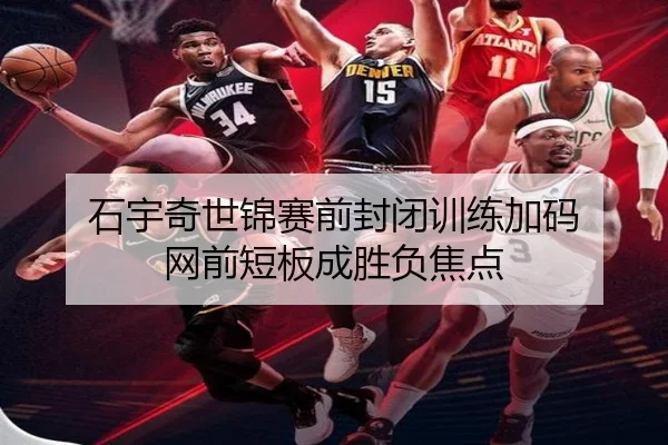 石宇奇世锦赛前封闭训练加码 网前短板成胜负焦点